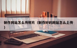 佳木斯制作网站怎么传照片（制作好的网站怎么上传）