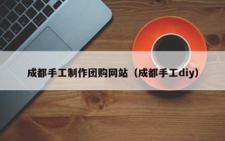佳木斯成都手工制作团购网站（成都手工diy）