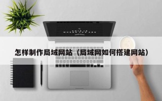 佳木斯怎样制作局域网站（局域网如何搭建网站）