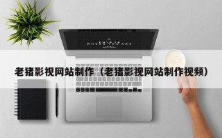 佳木斯老猪影视网站制作（老猪影视网站制作视频）