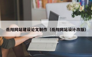 佳木斯岳阳网站建设论文制作（岳阳网站设计改版）