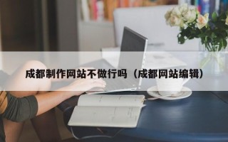 佳木斯成都制作网站不做行吗（成都网站编辑）