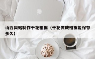 佳木斯山西网站制作干花相框（干花做成相框能保存多久）