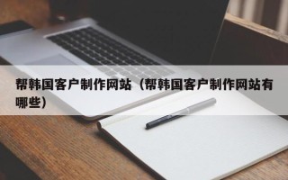 佳木斯帮韩国客户制作网站（帮韩国客户制作网站有哪些）